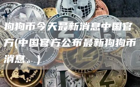 狗狗币今天最新消息中国官方 - 中国官方公布最新狗狗币消息。